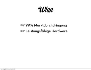 Wlan
                             ☞ 99% Marktdurchdringung
                             ☞ Leistungsfähige Hardware




Sonntag, 28. November 2010
 