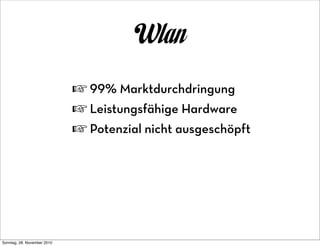Wlan
                             ☞ 99% Marktdurchdringung
                             ☞ Leistungsfähige Hardware
                             ☞ Potenzial nicht ausgeschöpft




Sonntag, 28. November 2010
 