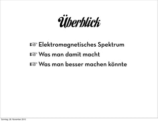 Überblick
                             ☞ Elektromagnetisches Spektrum
                             ☞ Was man damit macht
                             ☞ Was man besser machen könnte




Sonntag, 28. November 2010
 