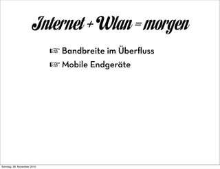 Internet + Wlan = morgen
                             ☞ Bandbreite im Überﬂuss
                             ☞ Mobile Endgeräte




Sonntag, 28. November 2010
 