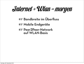 Internet + Wlan = morgen
                             ☞ Bandbreite im Überﬂuss
                             ☞ Mobile Endgeräte
                             ☞ Peer2Peer-Network
                               auf WLAN-Basis




Sonntag, 28. November 2010
 
