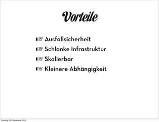 Vorteile
                             ☞ Ausfallsicherheit
                             ☞ Schlanke Infrastruktur
                             ☞ Skalierbar
                             ☞ Kleinere Abhängigkeit




Sonntag, 28. November 2010
 