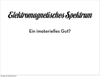 Elektromagnetisches Spektrum
                             Ein imaterielles Gut?




Sonntag, 28. November 2010
 