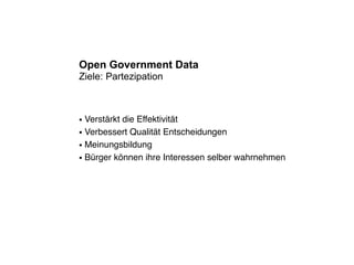 Open Government Data
Ziele: Partezipation



● Verstärkt die Effektivität
● Verbessert Qualität Entscheidungen


● Meinungsbildung


● Bürger können ihre Interessen selber wahrnehmen
 