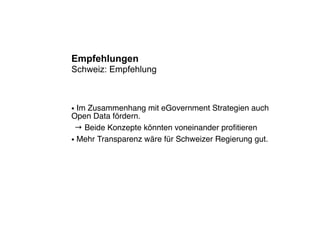 Empfehlungen
Schweiz: Empfehlung



● Im Zusammenhang mit eGovernment Strategien auch
Open Data fördern.
 → Beide Konzepte könnten voneinander proﬁtieren
● Mehr Transparenz wäre für Schweizer Regierung gut.
 