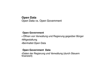 Open Data
Open Data vs. Open Government



 Open Government
● Öffnen von Verwaltung und Regierung gegeüber Bürger


●Mitgestaltung


●Beinhaltet Open Data




 Open Government Data
●Daten der Regierung und Verwaltung (durch Steuern

ﬁnanziert)
 