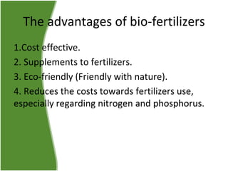 The advantages of bio-fertilizers
1.Cost effective.
2. Supplements to fertilizers.
3. Eco-friendly (Friendly with nature).
4. Reduces the costs towards fertilizers use,
especially regarding nitrogen and phosphorus.

 