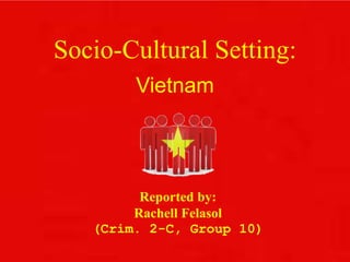 Socio-Cultural Setting:
Vietnam
Reported by:
Rachell Felasol
(Crim. 2-C, Group 10)
 