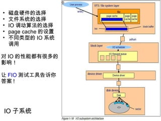 IO 子系统   磁盘硬件的选择 文件系统的选择 IO 调动算法的选择 page cache 的设置 不同类型的 IO 系统调用   对 IO 的性能都有很多的影响！   让 FIO 测试工具告诉你答案 ! 