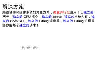解决方案 顺应硬件和操作系统的变化方向， 高度并行化 应用！让 独立的 网卡， 独立的 CPU 核心， 独立的 cache,  独立的 本地内存， 独立的 (soft)IRQ ， 独立的 Erlang 调度器， 独立的 Erlang 进程服务你的每个 独立的 请求 ! 图 ! 图 ! 图 ! 