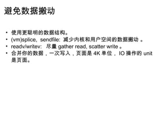避免数据搬动 使用更聪明的数据结构。 (vm)splice,  sendfile:  减少内核和用户空间的数据搬动 。 readv/writev:   尽量 gather read, scatter write 。 合并你的数据，一次写入，页面是 4K 单位， IO 操作的 unit 是页面。 