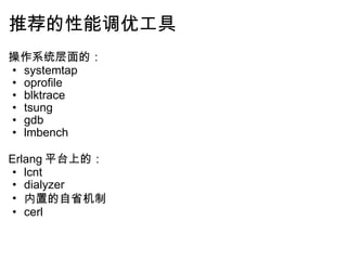 推荐的性能调优工具 操作系统层面的： systemtap oprofile blktrace tsung  gdb lmbench   Erlang 平台上的： lcnt dialyzer 内置的自省机制 cerl       