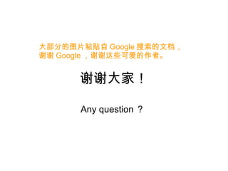 谢谢大家！ Any question ？  大部分的图片粘贴自 Google 搜索的文档，谢谢 Google ，谢谢这些可爱的作者。 