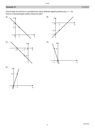Questão 47 M100026E4 
Uma função de domínio e contradomínio real é definida algebricamente por y = – 3x. 
Qual é a representação gráfica dessa função? 
A) 
BL02M10 
1 
y 
3 
2 
0 
x 
B) 
y 
0 
– 2 
– 3 
1 x 
C) 
y 
0 
x 
– 3 – 1 
– 2 
D) 
y 
0 
– 1 
3 
x 
E) 
y 
0 
1 
3 
x 
C1001 
21 
 