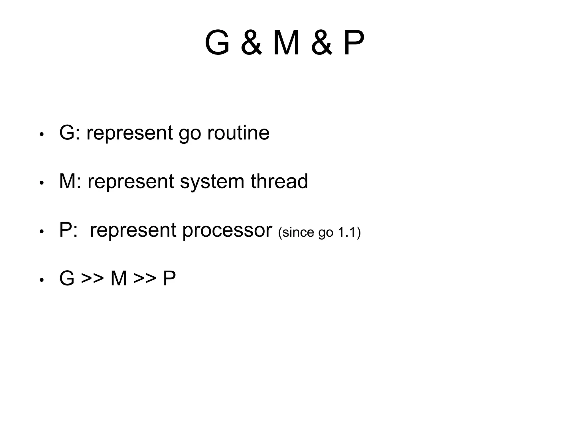G & M & P
• G: represent go routine
• M: represent system thread
• P: represent processor (since go 1.1)
• G >> M >> P
 
