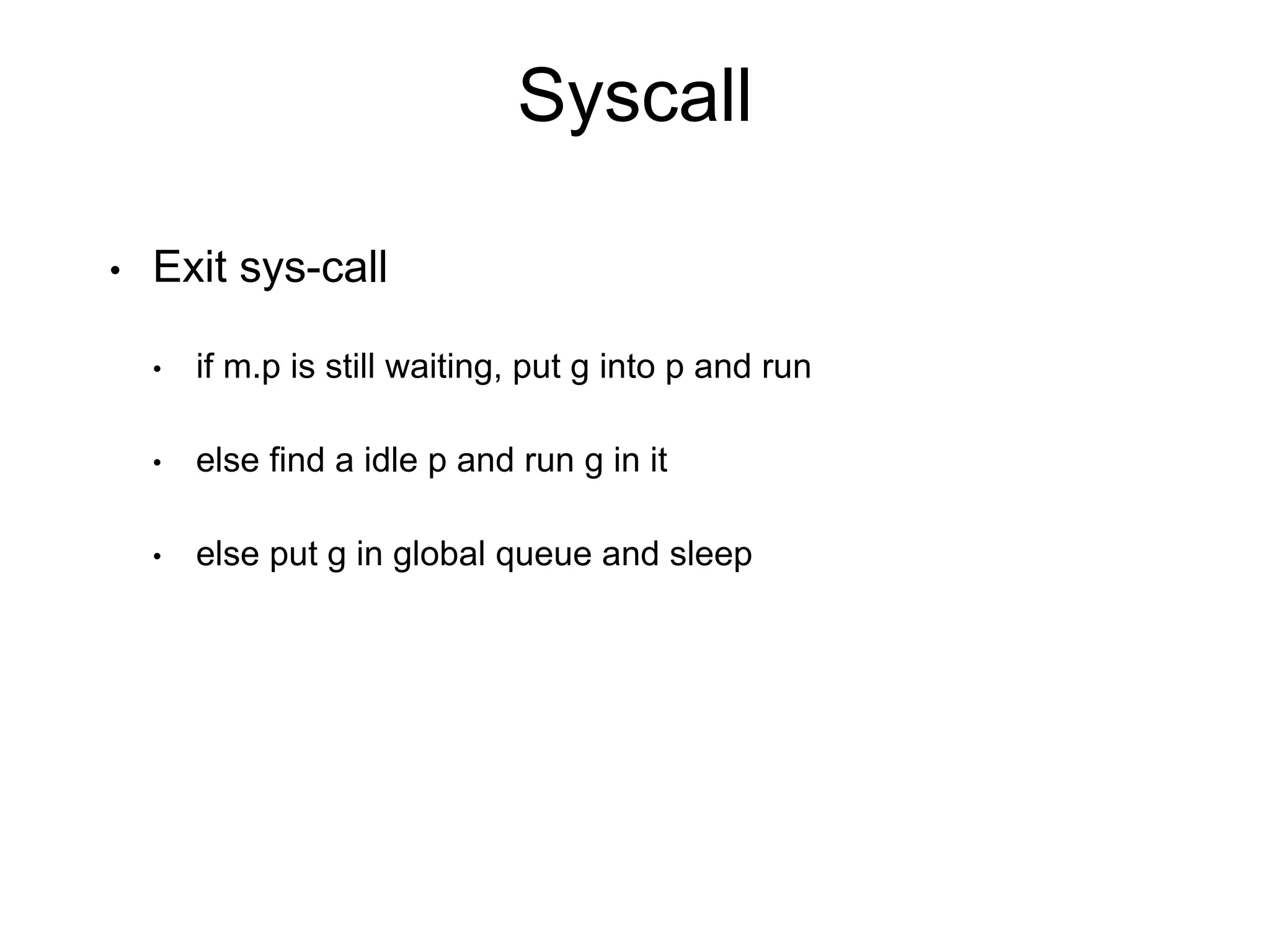 Syscall
• Exit sys-call
• if m.p is still waiting, put g into p and run
• else find a idle p and run g in it
• else put g in global queue and sleep
 