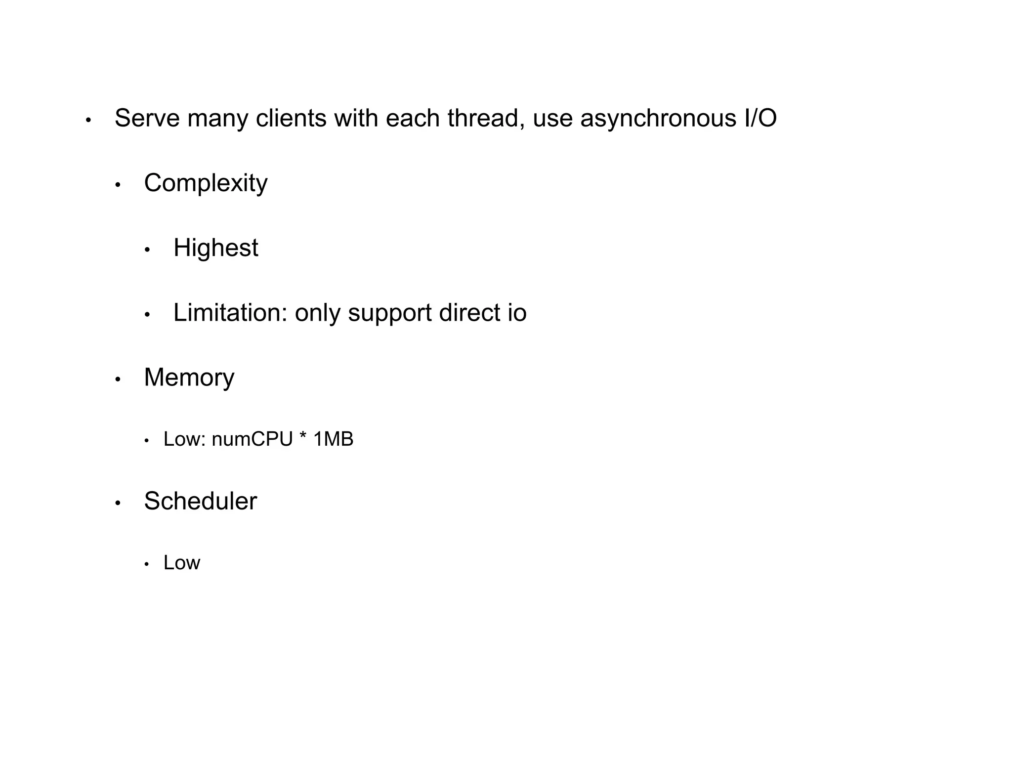 • Serve many clients with each thread, use asynchronous I/O
• Complexity
• Highest
• Limitation: only support direct io
• Memory
• Low: numCPU * 1MB
• Scheduler
• Low
 