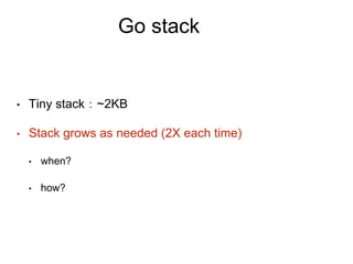 Go stack
• Tiny stack：~2KB
• Stack grows as needed (2X each time)
• when?
• how?
 