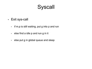 Syscall
• Exit sys-call
• if m.p is still waiting, put g into p and run
• else find a idle p and run g in it
• else put g in global queue and sleep
 