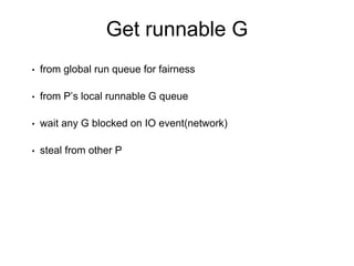 Get runnable G
• from global run queue for fairness
• from P’s local runnable G queue
• wait any G blocked on IO event(network)
• steal from other P
 