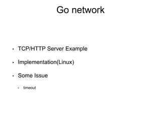 Go network
• TCP/HTTP Server Example
• Implementation(Linux)
• Some Issue
• timeout
 