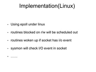 Implementation(Linux)
• Using epoll under linux
• routines blocked on r/w will be scheduled out
• routines woken up if socket has i/o event
• sysmon will check I/O event in socket
• ……
 