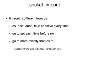 socket timeout
• timeout is different from os
• os to:set once, take effective every time
• go to:set each time before r/w
• go to:more exactly than os to!
• suppose 100KB data to be read, 10KB each time
 
