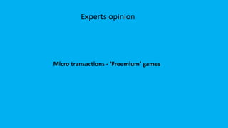 Experts opinion
Micro transactions - ‘Freemium’ games
 