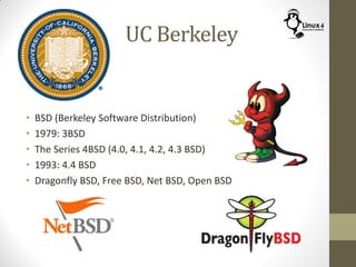 UC Berkeley
• BSD (Berkeley Software Distribution)
• 1979: 3BSD
• The Series 4BSD (4.0, 4.1, 4.2, 4.3 BSD)
• 1993: 4.4 BSD
• Dragonfly BSD, Free BSD, Net BSD, Open BSD
 