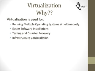 Virtualization
Why??
Virtualization is used for:
• Running Multiple Operating Systems simultaneously
• Easier Software Installations
• Testing and Disaster Recovery
• Infrastructure Consolidation