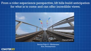 From a rider experience perspective, lift hills build anticipation
for what is to come and can offer incredible views.
Ravine Flyer II – Waldameer
Erie, Pennsylvania
ThemeParkHD
 
