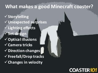 What makes a good Minecraft coaster?
Storytelling
Unexpected surprises
Lighting effects
Set design
Optical illusions
...