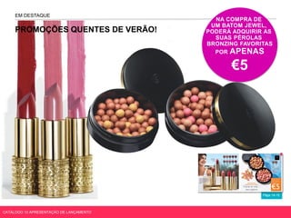 Págs.14-15
EM DESTAQUE
NA COMPRA DE
UM BATOM JEWEL,
PODERÁ ADQUIRIR AS
SUAS PÉROLAS
BRONZING FAVORITAS
POR APENAS
€5
PROMOÇÕES QUENTES DE VERÃO!
CATÁLOGO 10 APRESENTAÇÃO DE LANÇAMENTO
 