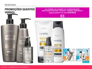 Págs.22-23
EM DESTAQUE
PROMOÇÕES QUENTES DE
VERÃO!
NA COMPRA DO CHAMPÔ OU CONDICIONADOR
TIME RESIST/RESTORE THERAPY, PODERÁ ADQUIRIR O
SÉRUM RESPETIVO POR APENAS
€3
CATÁLOGO 10 APRESENTAÇÃO DE LANÇAMENTO
 