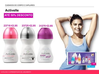 Activelle
Págs. 42-43
CUIDADOS DO CORPO E CAPILARES
CATÁLOGO 10 APRESENTAÇÃO DE LANÇAMENTO
ATÉ 50% DESCONTO
23718 €2,95 23725 €2,95 31270 €2,95
 