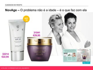 NovAge – O problema não é a idade – é o que faz com ela
Págs. 46-47
CUIDADOS DO ROSTO
SPF
30
CATÁLOGO 10 APRESENTAÇÃO DE LANÇAMENTO
32214
€22,95
31541
€29,95
 