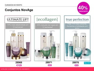 Conjuntos NovAge
Págs. 48-53
CUIDADOS DO ROSTO
CATÁLOGO 10 APRESENTAÇÃO DE LANÇAMENTO
40%
DESCONTO
Pele 11X mais radiante.
Aumenta a hidratação em
83%!
70% mais elasticidade em
12 semanas!
33% redução de rugas em
12 semanas!
28968
€129
28971
€99
28970
€89
 