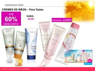 CREMES DE MÃOS – Para Todos
Págs.132-133
ESSENCIAIS DE VERÃO!
Tamanho JUMBO
CATÁLOGO 10 APRESENTAÇÃO DE LANÇAMENTO
ATÉ
60%
DESCONTO
CADA:
€4,95
 
