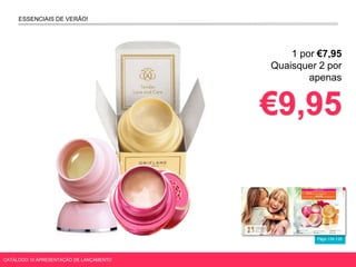 Págs.134-135
ESSENCIAIS DE VERÃO!
1 por €7,95
Quaisquer 2 por
apenas
€9,95
CATÁLOGO 10 APRESENTAÇÃO DE LANÇAMENTO
 