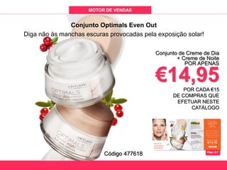 MOTOR DE VENDAS
CATALOGUE 9 LAUNCH PRESENTATION
Págs. 6-7
Conjunto de Creme de Dia
+ Creme de Noite
POR APENAS
€14,95POR CADA €15
DE COMPRAS QUE
EFETUAR NESTE
CATÁLOGO
Conjunto Optimals Even Out
Diga não às manchas escuras provocadas pela exposição solar!
Código 477618
 
