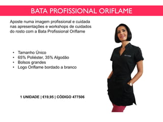• Tamanho Único
• 65% Poliéster, 35% Algodão
• Bolsos grandes
• Logo Oriflame bordado a branco
BATA PROFISSIONAL ORIFLAME
Aposte numa imagem profissional e cuidada
nas apresentações e workshops de cuidados
do rosto com a Bata Profissional Oriflame
1 UNIDADE | €19,95 | CÓDIGO 477506
 