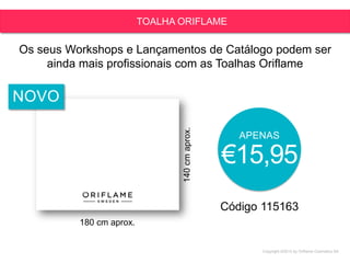Copyright ©2015 by Oriflame Cosmetics SA
TOALHA ORIFLAME
Código 115163
APENAS
€15,95
Os seus Workshops e Lançamentos de Catálogo podem ser
ainda mais profissionais com as Toalhas Oriflame
180 cm aprox.
140cmaprox.
NOVO
 