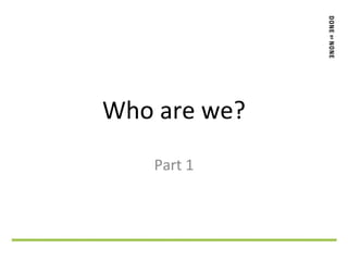 Who are we?
Part 1
 