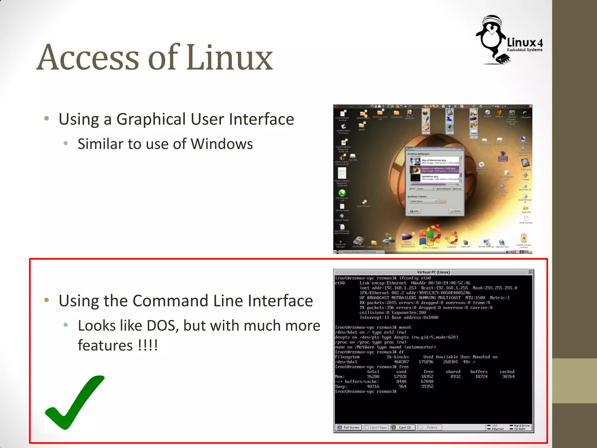 Access of Linux
• Using a Graphical User Interface
• Similar to use of Windows
• Using the Command Line Interface
• Looks like DOS, but with much more
features !!!!
 