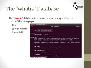 The “whatis” Database
• The ‘whatis’ database is a database containing a selected
parts of the man pages
• Title
• Section Number
• Name field
 
