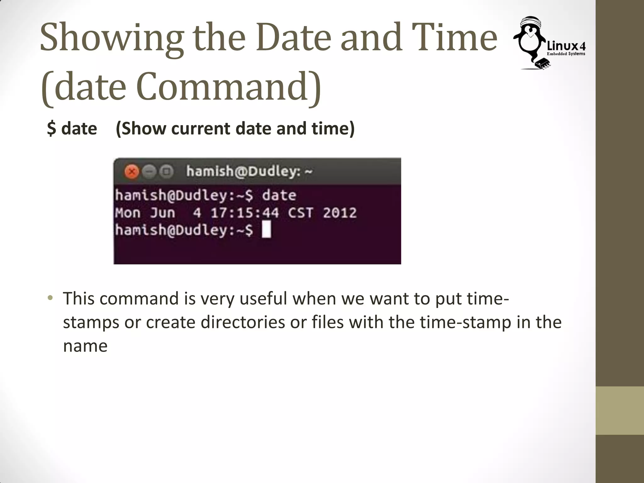 Showing the Date and Time
(date Command)
$ date (Show current date and time)
• This command is very useful when we want to put time-
stamps or create directories or files with the time-stamp in the
name
 