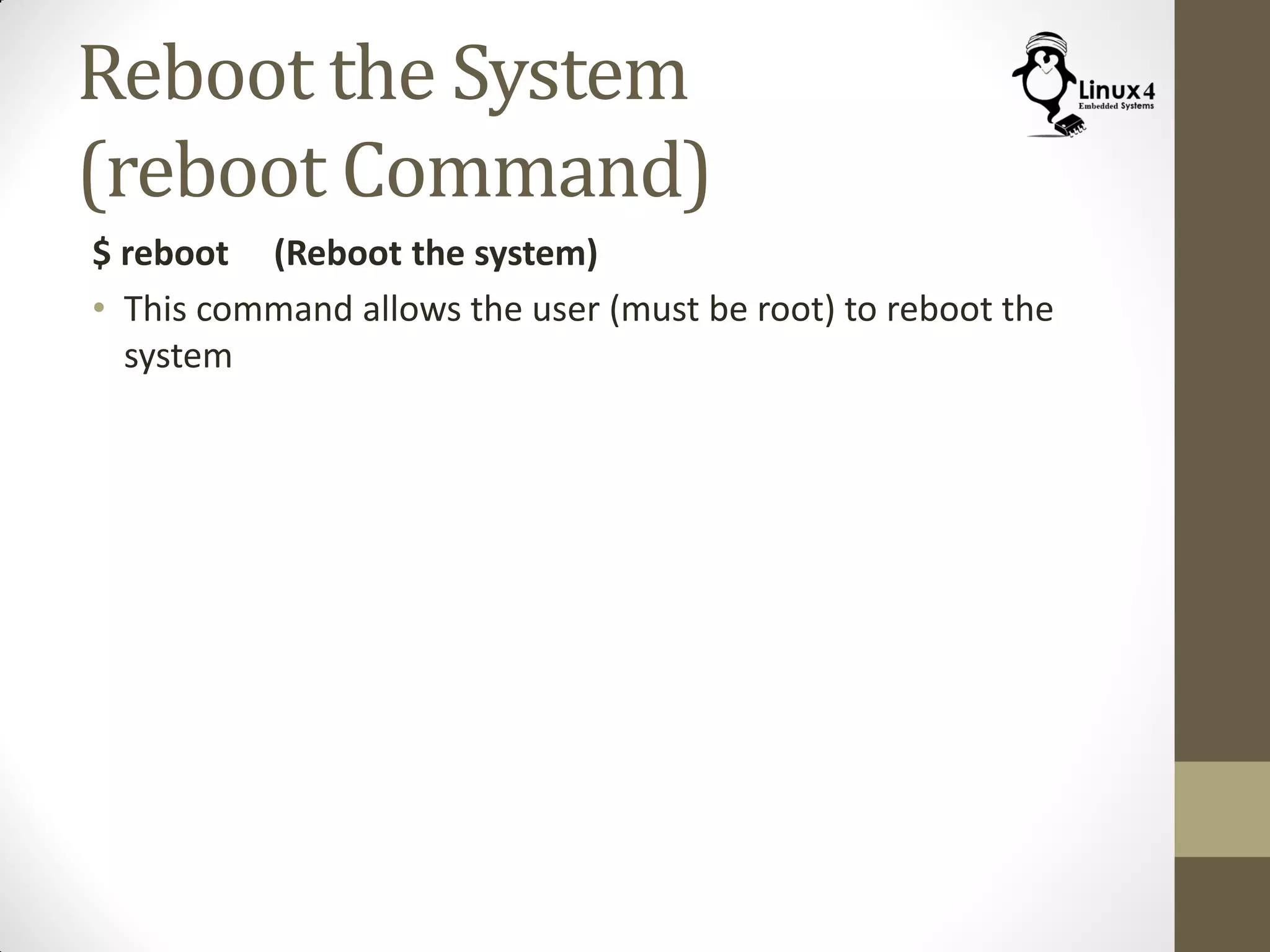 Reboot the System
(reboot Command)
$ reboot (Reboot the system)
• This command allows the user (must be root) to reboot the
system
 