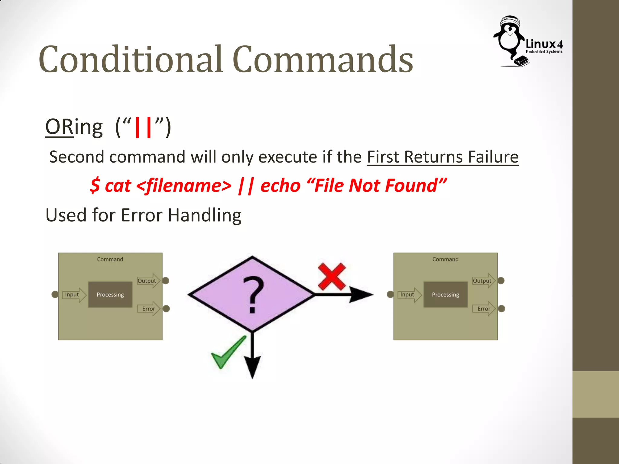 Conditional Commands
ORing (“||”)
Second command will only execute if the First Returns Failure
$ cat <filename> || echo “File Not Found”
Used for Error Handling
 
