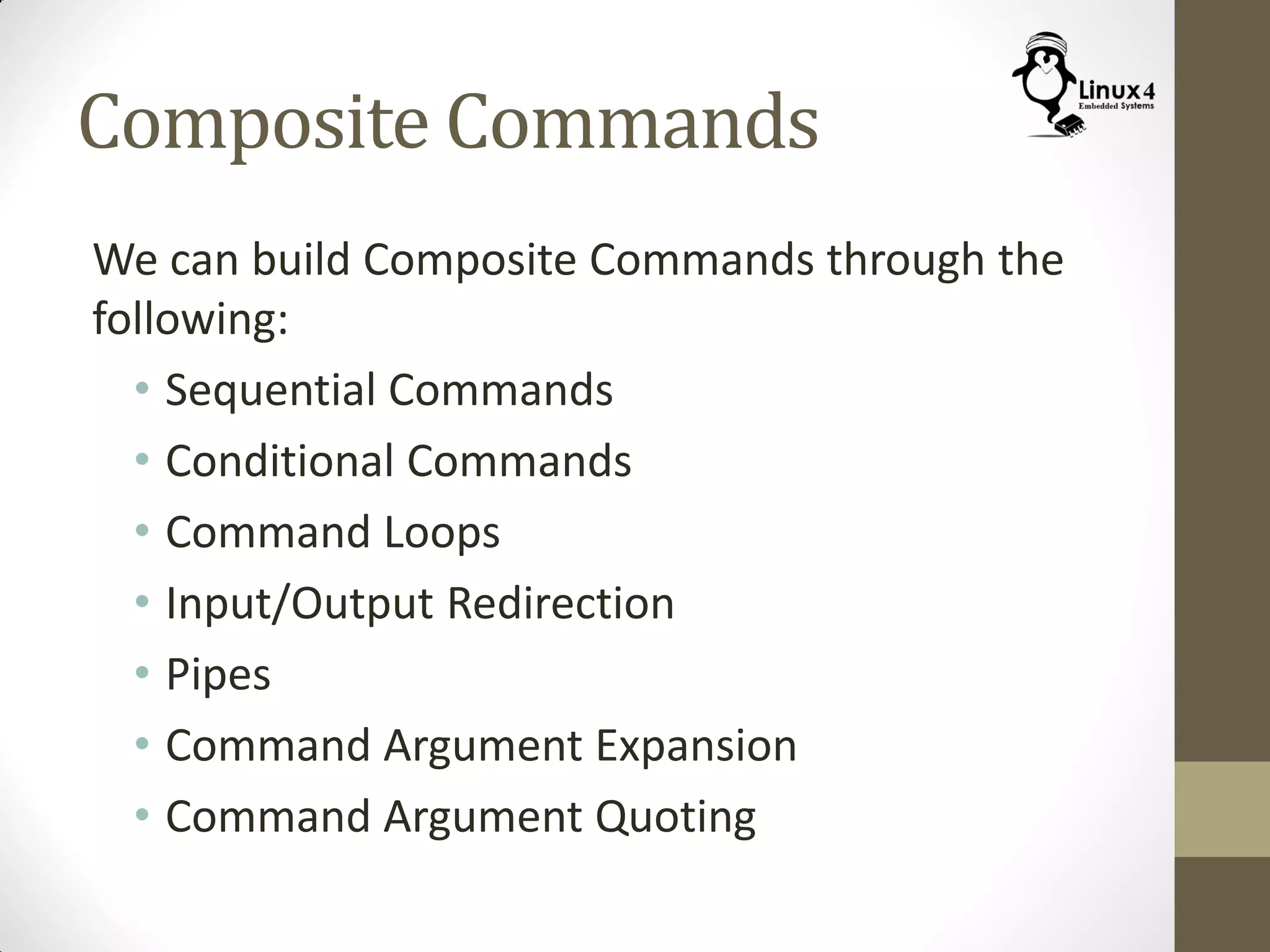 Composite Commands
We can build Composite Commands through the
following:
• Sequential Commands
• Conditional Commands
• Command Loops
• Input/Output Redirection
• Pipes
• Command Argument Expansion
• Command Argument Quoting
 