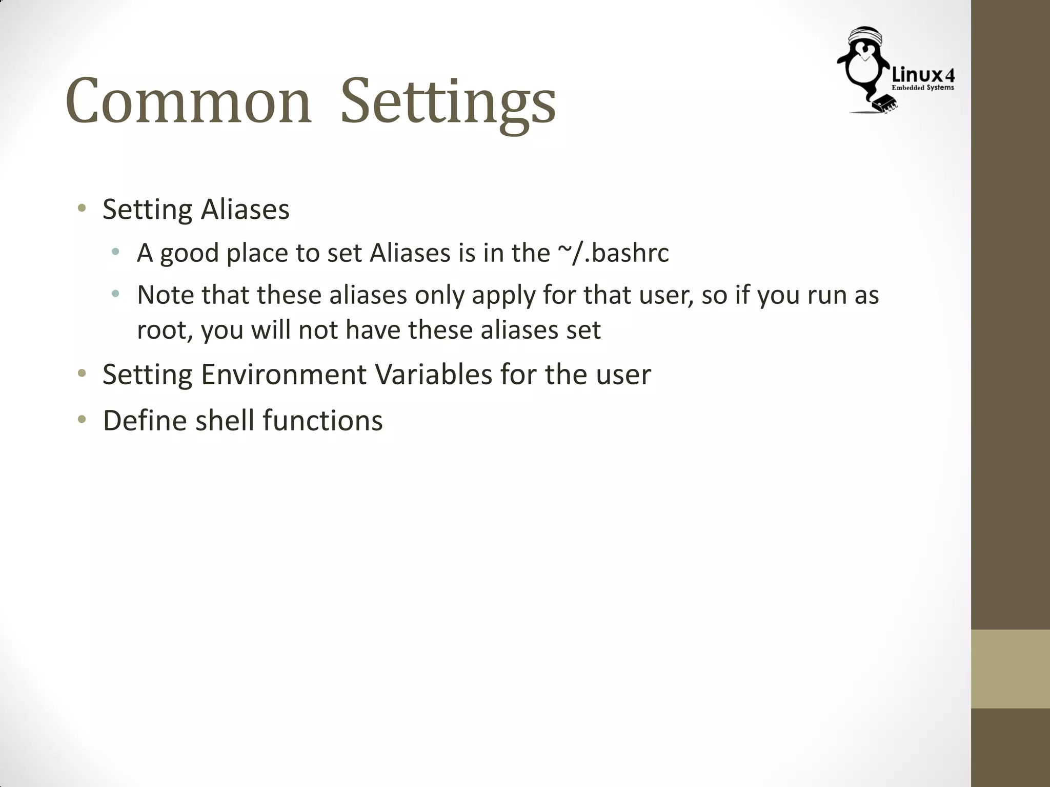 Common Settings
• Setting Aliases
• A good place to set Aliases is in the ~/.bashrc
• Note that these aliases only apply for that user, so if you run as
root, you will not have these aliases set
• Setting Environment Variables for the user
• Define shell functions
 
